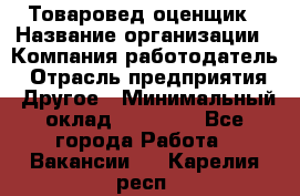Товаровед-оценщик › Название организации ­ Компания-работодатель › Отрасль предприятия ­ Другое › Минимальный оклад ­ 18 600 - Все города Работа » Вакансии   . Карелия респ.
